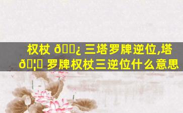 权杖 🌿 三塔罗牌逆位,塔 🦈 罗牌权杖三逆位什么意思